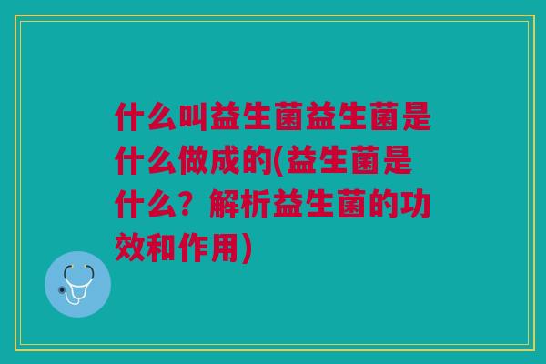 什么叫益生菌益生菌是什么做成的(益生菌是什么?解析益生菌的功效和作用)