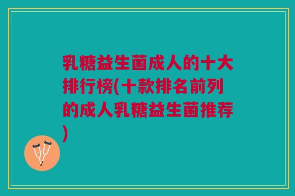 乳糖益生菌成人的十大排行榜(十款排名前列的成人乳糖益生菌推荐) 乳糖益生菌成人的十大排行榜(十款排名前列的成人乳糖益生菌推荐)