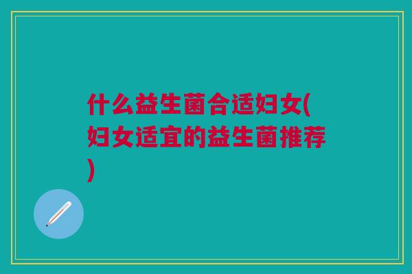 什么益生菌合适妇女(妇女适宜的益生菌推荐)