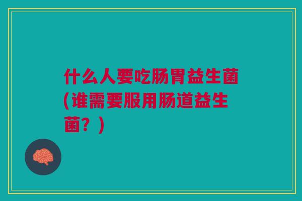 什么人要吃肠胃益生菌(谁需要服用肠道益生菌？)