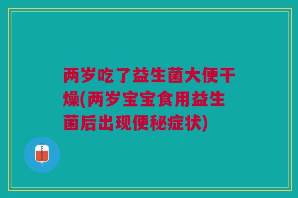 两岁吃了益生菌大便干燥(两岁宝宝食用益生菌后出现便秘症状)