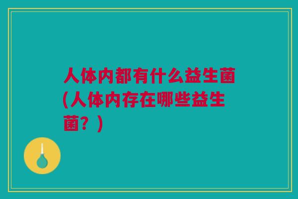 人体内都有什么益生菌(人体内存在哪些益生菌?) 人体内都有什么益生菌(人体内存在哪些益生菌?)
