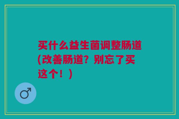 买什么益生菌调整肠道(改善肠道?别忘了买这个!)