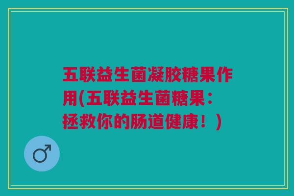 五联益生菌凝胶糖果作用(五联益生菌糖果:拯救你的肠道健康!)