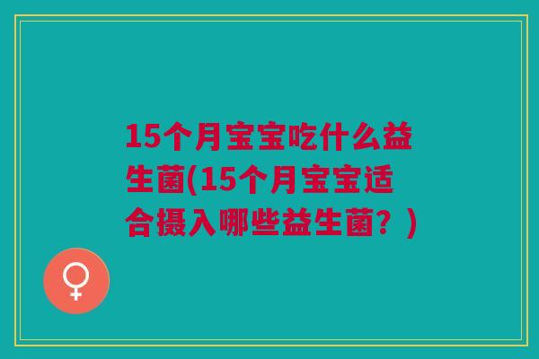 15个月宝宝吃什么益生菌(15个月宝宝适合摄入哪些益生菌?)