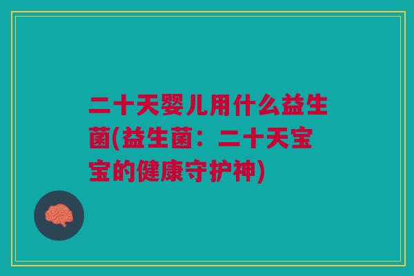 二十天婴儿用什么益生菌(益生菌:二十天宝宝的健康守护神)