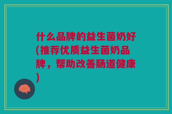 什么品牌的益生菌奶好(推荐优质益生菌奶品牌,帮助改善肠道健康)