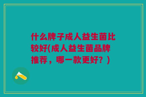 什么牌子成人益生菌比较好(成人益生菌品牌推荐，哪一款更好？)