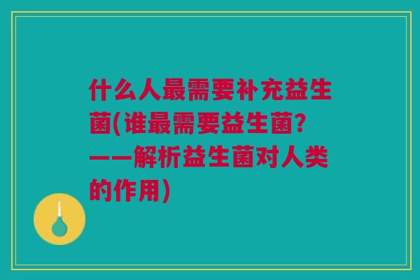 什么人最需要补充益生菌(谁最需要益生菌?——解析益生菌对人类的作用)