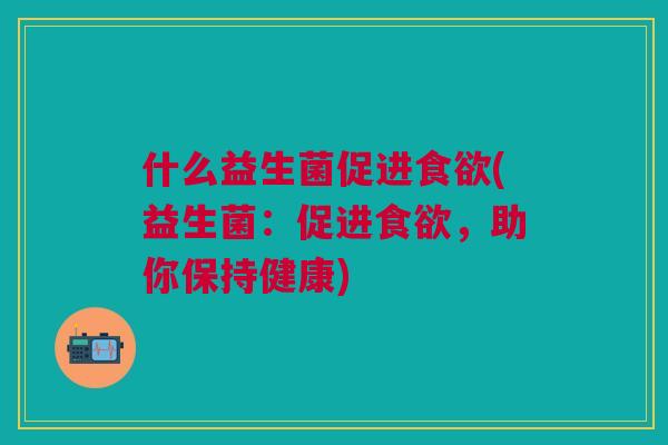 什么益生菌促进食欲(益生菌:促进食欲,助你保持健康)
