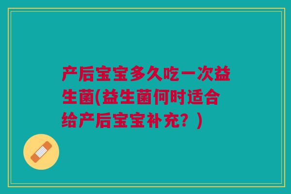 产后宝宝多久吃一次益生菌(益生菌何时适合给产后宝宝补充?)