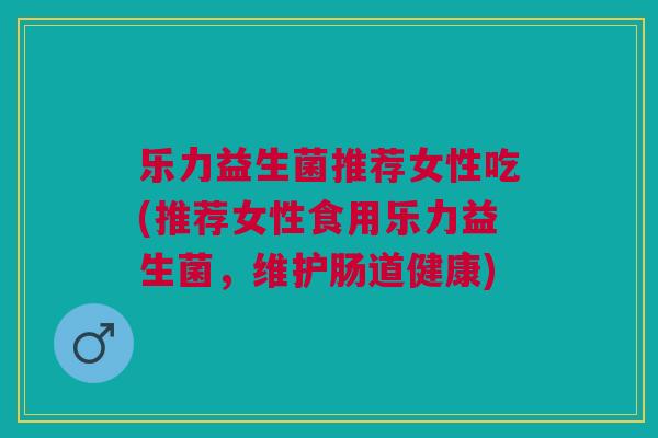 乐力益生菌推荐女性吃(推荐女性食用乐力益生菌,维护肠道健康) 乐力益生菌推荐女性吃(推荐女性食用乐力益生菌,维护肠道健康)