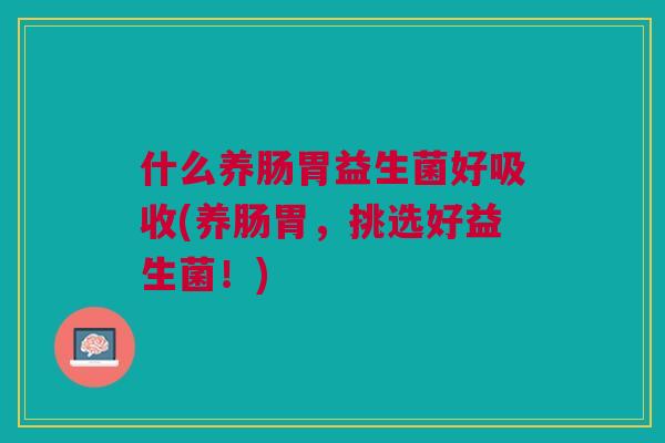 什么养肠胃益生菌好吸收(养肠胃,挑选好益生菌!) 什么养肠胃益生菌好吸收(养肠胃,挑选好益生菌!)