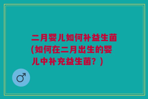 二月婴儿如何补益生菌(如何在二月出生的婴儿中补充益生菌?) 二月婴儿如何补益生菌(如何在二月出生的婴儿中补充益生菌?)