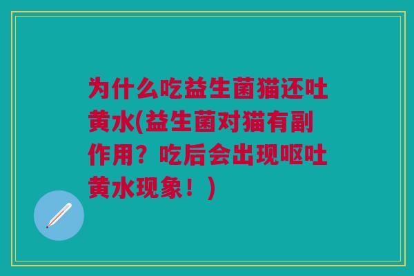 为什么吃益生菌猫还吐黄水(益生菌对猫有副作用？吃后会出现呕吐黄水现象！)