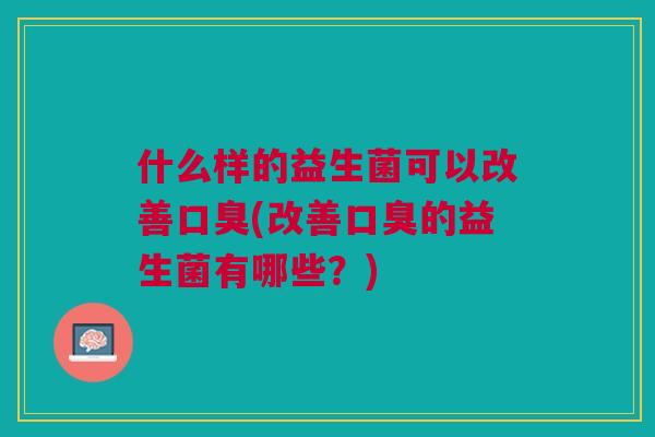 什么样的益生菌可以改善口臭(改善口臭的益生菌有哪些？)