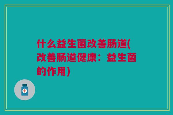 什么益生菌改善肠道(改善肠道健康:益生菌的作用)