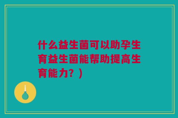 什么益生菌可以助孕生育益生菌能帮助提高生育能力?)