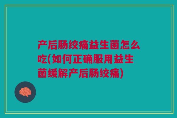产后肠绞痛益生菌怎么吃(如何正确服用益生菌缓解产后肠绞痛)
