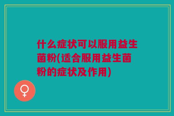 什么症状可以服用益生菌粉(适合服用益生菌粉的症状及作用) 什么症状可以服用益生菌粉(适合服用益生菌粉的症状及作用)
