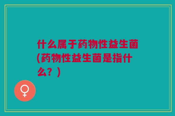 什么属于性益生菌(性益生菌是指什么?) 什么属于性益生菌(性益生菌是指什么?)