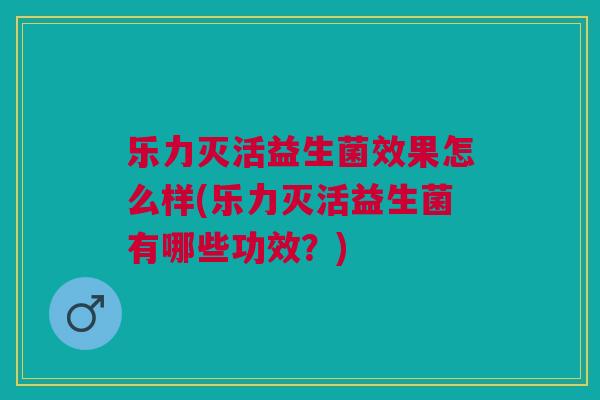 乐力灭活益生菌效果怎么样(乐力灭活益生菌有哪些功效?)