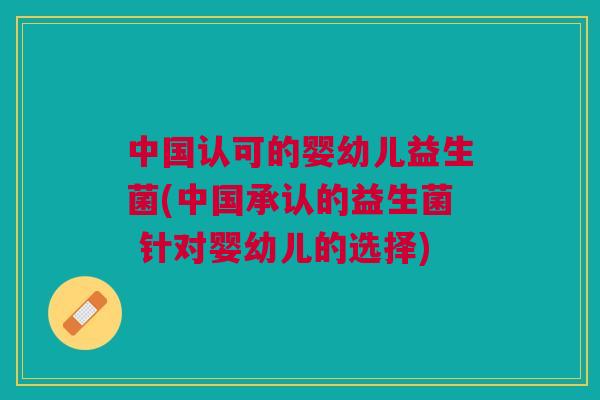 中国认可的婴幼儿益生菌(中国承认的益生菌 针对婴幼儿的选择) 中国认可的婴幼儿益生菌(中国承认的益生菌 针对婴幼儿的选择)