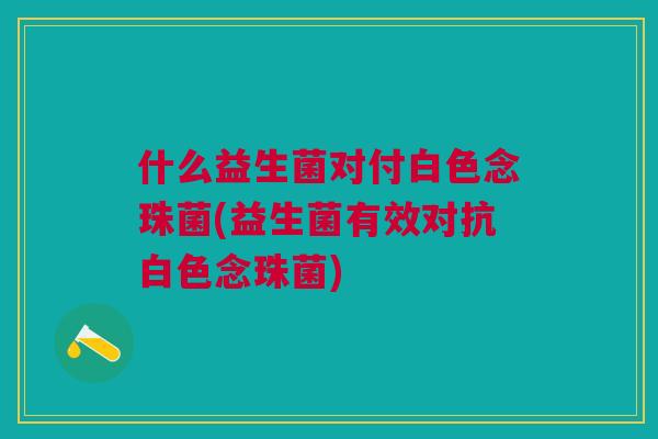 什么益生菌对付白色念珠菌(益生菌有效对抗白色念珠菌)