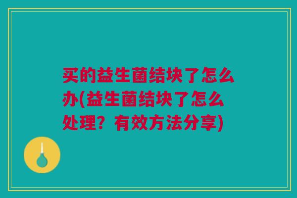 买的益生菌结块了怎么办(益生菌结块了怎么处理?有效方法分享)