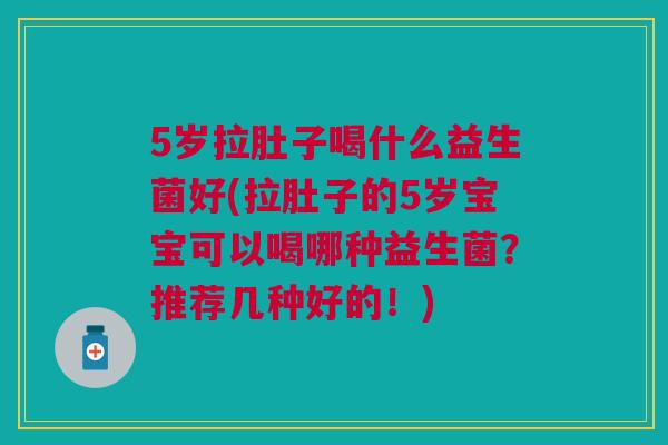 5岁拉肚子喝什么益生菌好(拉肚子的5岁宝宝可以喝哪种益生菌?推荐几种好的!)