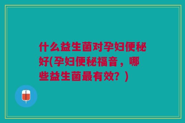 什么益生菌对孕妇便秘好(孕妇便秘福音,哪些益生菌最有效?)