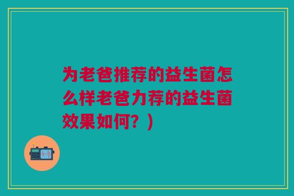 为老爸推荐的益生菌怎么样老爸力荐的益生菌效果如何?)
