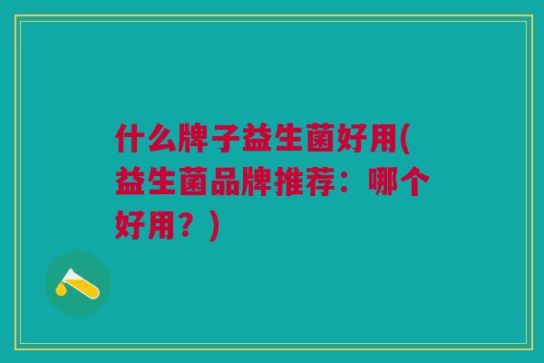 什么牌子益生菌好用(益生菌品牌推荐:哪个好用?)