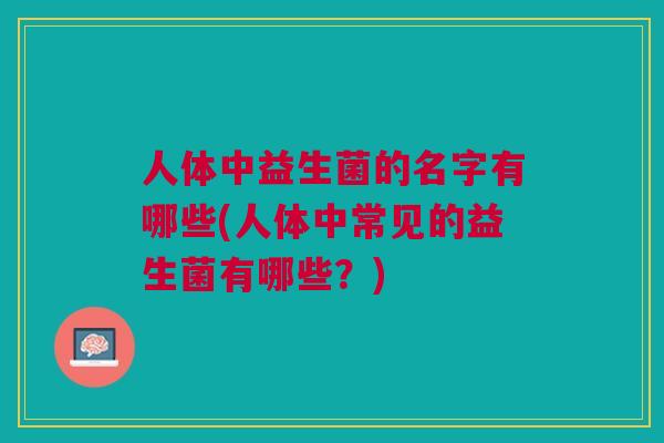 人体中益生菌的名字有哪些(人体中常见的益生菌有哪些?) 人体中益生菌的名字有哪些(人体中常见的益生菌有哪些?)