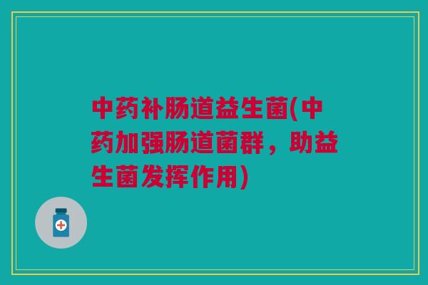 补肠道益生菌(加强肠道菌群,助益生菌发挥作用) 补肠道益生菌(加强肠道菌群,助益生菌发挥作用)