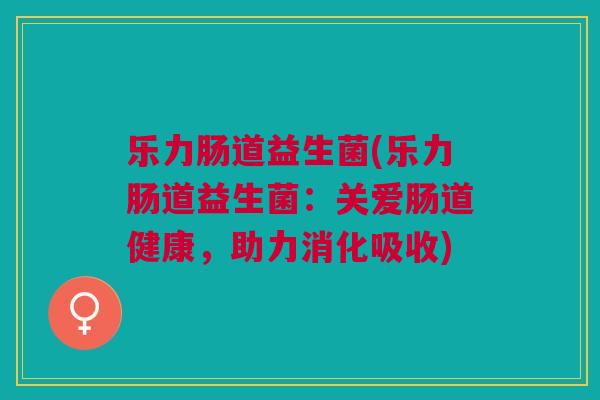 乐力肠道益生菌(乐力肠道益生菌:关爱肠道健康,助力消化吸收) 乐力肠道益生菌(乐力肠道益生菌:关爱肠道健康,助力消化吸收)