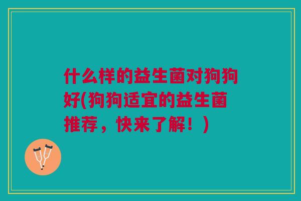 什么样的益生菌对狗狗好(狗狗适宜的益生菌推荐,快来了解!)