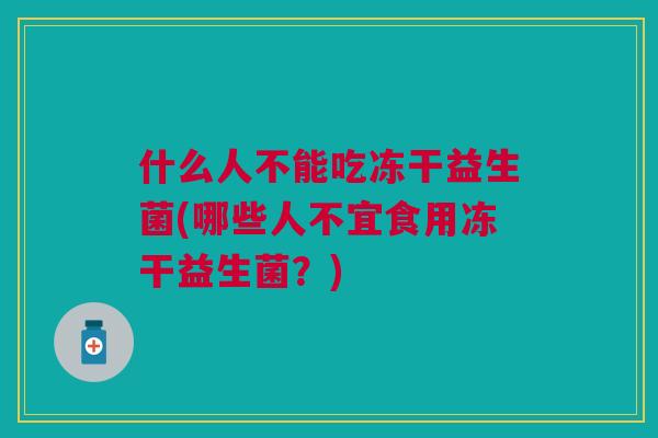 什么人不能吃冻干益生菌(哪些人不宜食用冻干益生菌？)