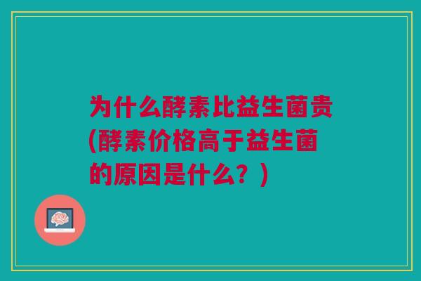 为什么酵素比益生菌贵(酵素价格高于益生菌的原因是什么?) 为什么酵素比益生菌贵(酵素价格高于益生菌的原因是什么?)