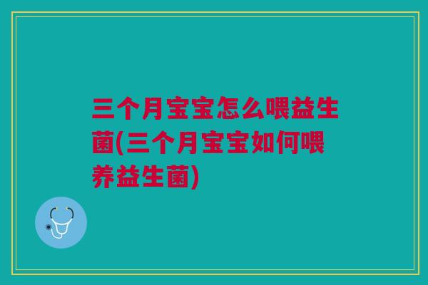 三个月宝宝怎么喂益生菌(三个月宝宝如何喂养益生菌) 三个月宝宝怎么喂益生菌(三个月宝宝如何喂养益生菌)