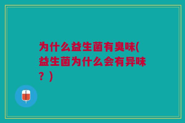 为什么益生菌有臭味(益生菌为什么会有异味?)