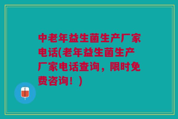 中老年益生菌生产厂家电话(老年益生菌生产厂家电话查询,限时免费咨询!)