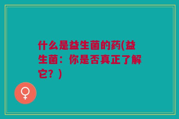 什么是益生菌的药(益生菌:你是否真正了解它?)