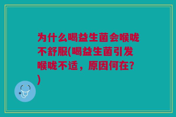 为什么喝益生菌会喉咙不舒服(喝益生菌引发喉咙不适,原因何在?) 为什么喝益生菌会喉咙不舒服(喝益生菌引发喉咙不适,原因何在?)