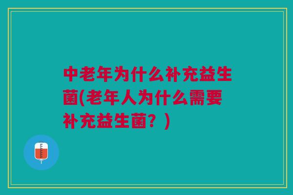 中老年为什么补充益生菌(老年人为什么需要补充益生菌?)
