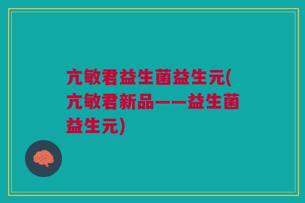 亢敏君益生菌益生元(亢敏君新品——益生菌益生元) 亢敏君益生菌益生元(亢敏君新品——益生菌益生元)