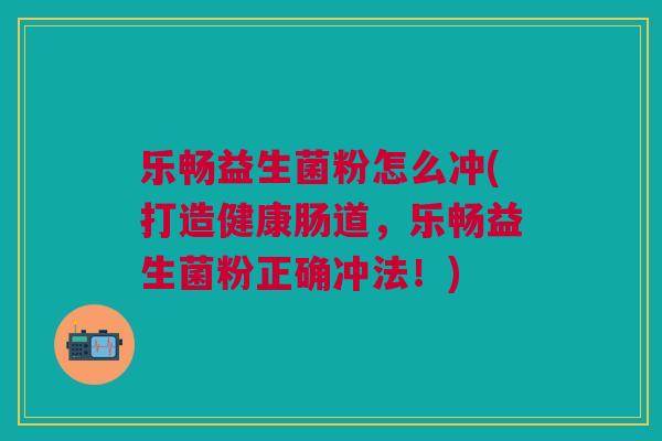 乐畅益生菌粉怎么冲(打造健康肠道,乐畅益生菌粉正确冲法!) 乐畅益生菌粉怎么冲(打造健康肠道,乐畅益生菌粉正确冲法!)