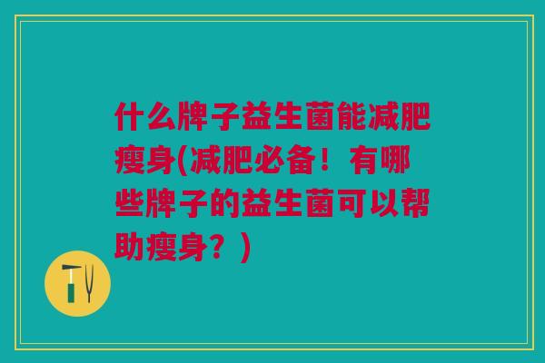 什么牌子益生菌能瘦身(必备!有哪些牌子的益生菌可以帮助瘦身?) 什么牌子益生菌能瘦身(必备!有哪些牌子的益生菌可以帮助瘦身?)