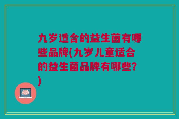九岁适合的益生菌有哪些品牌(九岁儿童适合的益生菌品牌有哪些?)