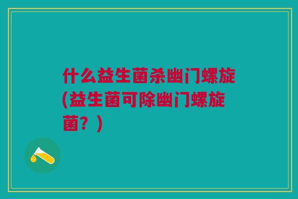 什么益生菌杀幽门螺旋(益生菌可除幽门螺旋菌?)